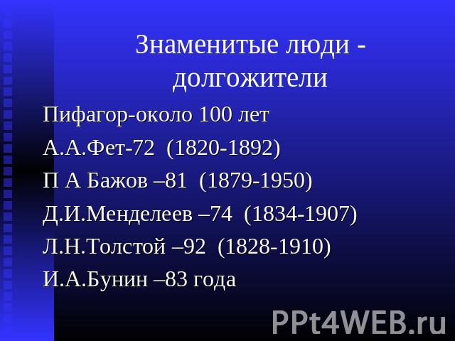 Знаменитые люди - долгожители Пифагор-около 100 лет А.А.Фет-72 (1820-1892) П А Бажов –81 (1879-1950) Д.И.Менделеев –74 (1834-1907) Л.Н.Толстой –92 (1828-1910) И.А.Бунин –83 года