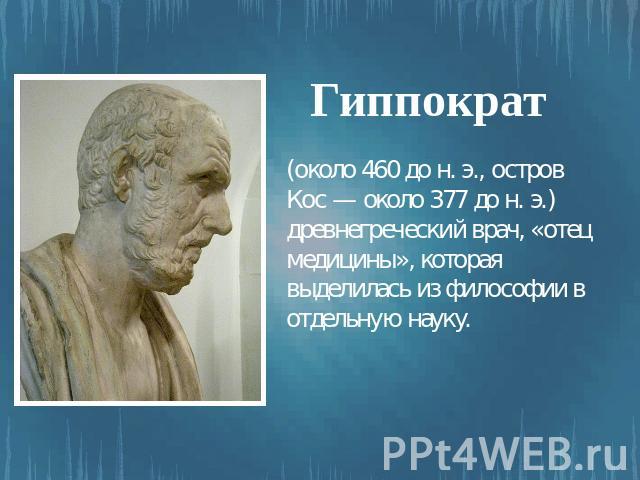 Гиппократ (около 460 до н. э., остров Кос — около 377 до н. э.) древнегреческий врач, «отец медицины», которая выделилась из философии в отдельную науку.