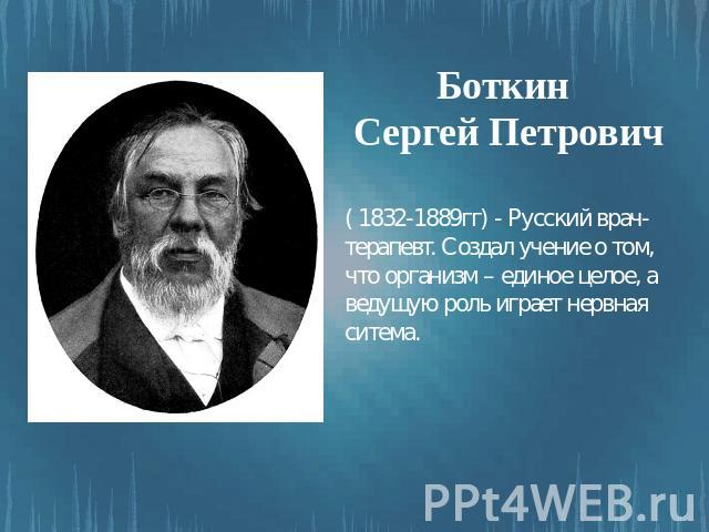 Боткин Сергей Петрович ( 1832-1889гг) - Русский врач-терапевт. Создал учение о том, что организм – единое целое, а ведущую роль играет нервная ситема.