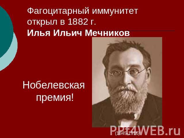 Фагоцитарный иммунитет открыл в 1882 г. Илья Ильич Мечников Нобелевская премия!