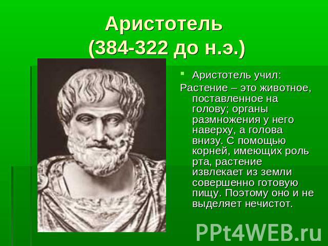 Аристотель (384-322 до н.э.) Аристотель учил: Растение – это животное, поставленное на голову; органы размножения у него наверху, а голова внизу. С помощью корней, имеющих роль рта, растение извлекает из земли совершенно готовую пищу. Поэтому оно и …