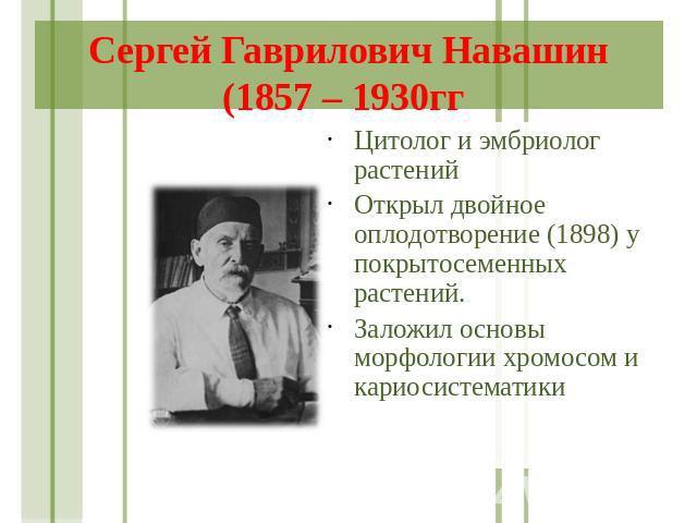 Сергей Гаврилович Навашин (1857 – 1930гг Цитолог и эмбриолог растений Открыл двойное оплодотворение (1898) у покрытосеменных растений. Заложил основы морфологии хромосом и кариосистематики