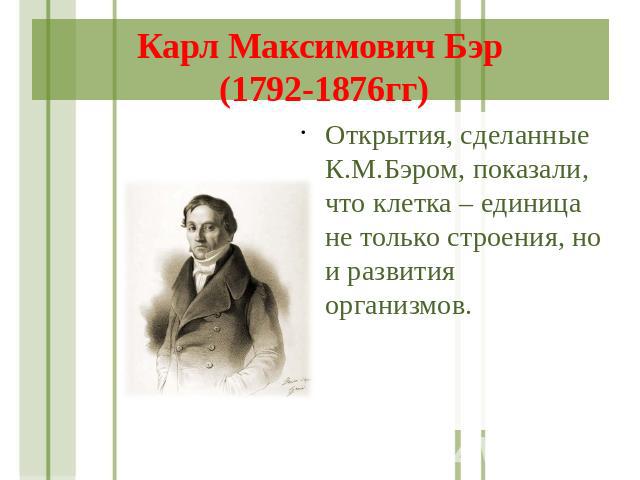Карл Максимович Бэр (1792-1876гг) Открытия, сделанные К.М.Бэром, показали, что клетка – единица не только строения, но и развития организмов.