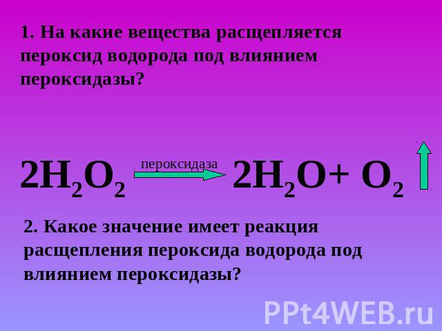 1. На какие вещества расщепляется пероксид водорода под влиянием пероксидазы? 2Н2О22. Какое значение имеет реакция расщепления пероксида водорода под влиянием пероксидазы?
