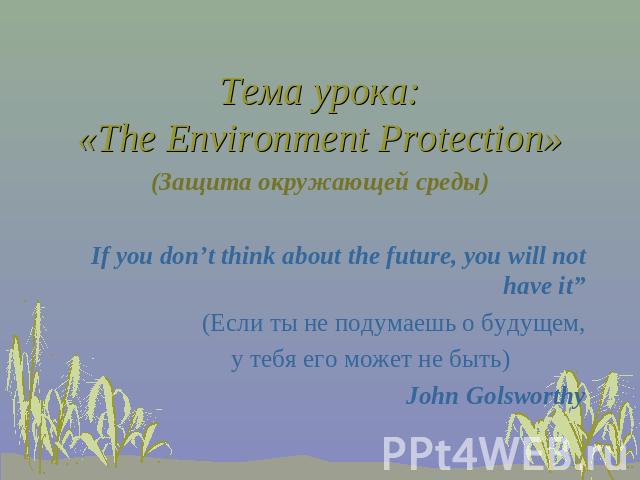 (Защита окружающей среды) If you don’t think about the future, you will not have it” (Если ты не подумаешь о будущем, у тебя его может не быть) John Golsworthy