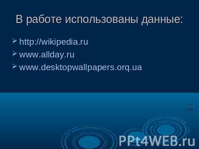 В работе использованы данные: http://wikipedia.ru www.allday.ru www.desktopwallpapers.orq.ua