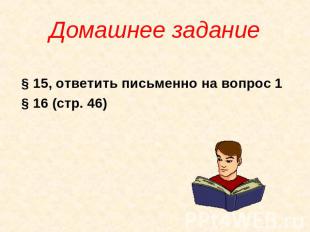 Домашнее задание § 15, ответить письменно на вопрос 1 § 16 (стр. 46)