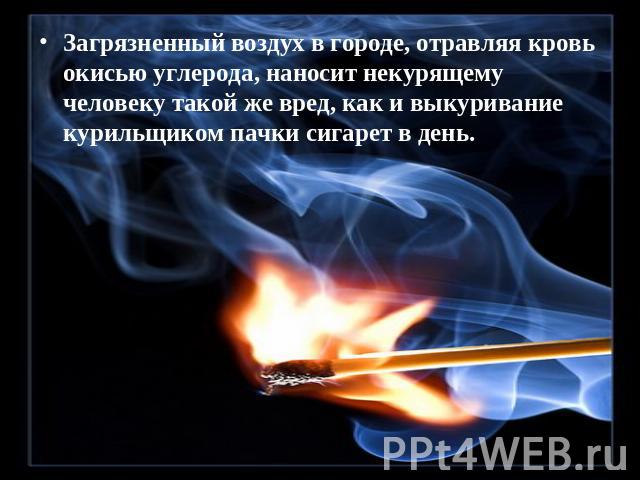 Загрязненный воздух в городе, отравляя кровь окисью углерода, наносит некурящему человеку такой же вред, как и выкуривание курильщиком пачки сигарет в день.