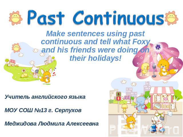 Make sentences using past continuous and tell what Foxy and his friends were doing on their holidays! Учитель английского языка МОУ СОШ №13 г. Серпухов Меджидова Людмила Алексеевна