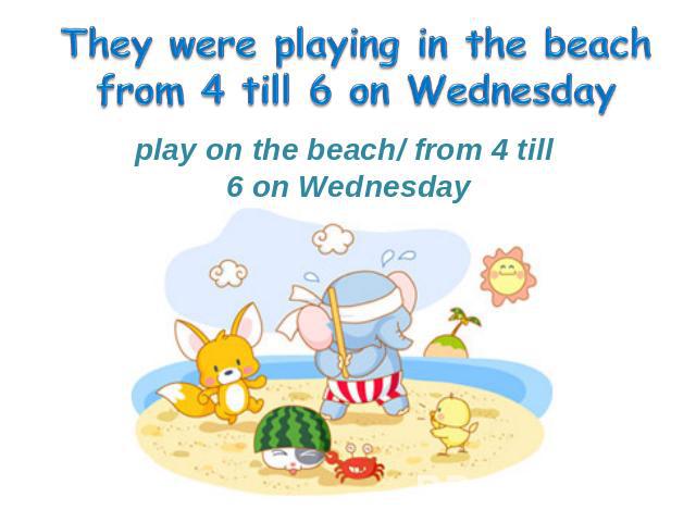 play on the beach/ from 4 till 6 on Wednesday