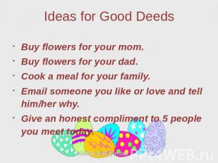 Ideas for Good Deeds Buy flowers for your mom. Buy flowers for your dad. Cook a