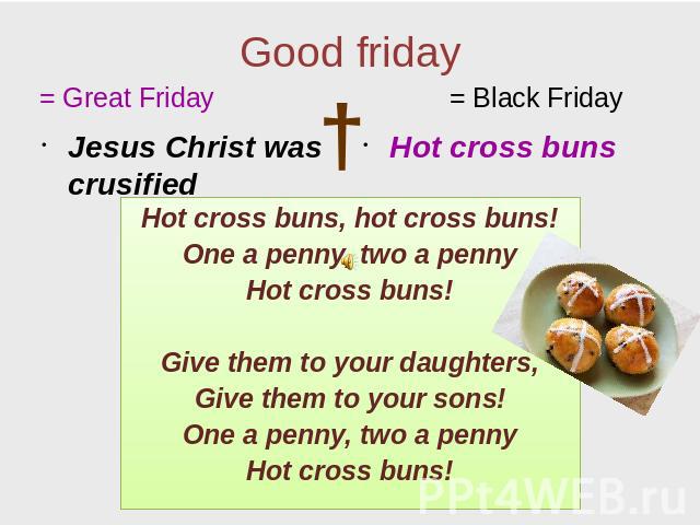 Good friday = Great Friday Jesus Christ was crusified Hot cross buns Hot cross buns, hot cross buns! One a penny, two a penny Hot cross buns! Give them to your daughters, Give them to your sons! One a penny, two a penny Hot cross buns!