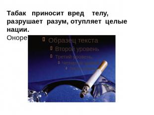 Табак приносит вред телу, разрушает разум, отупляет целые нации. Оноре де Бальза