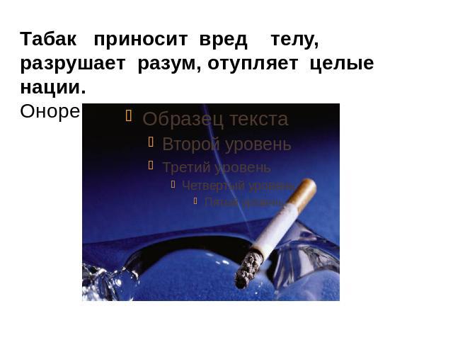 Табак приносит вред телу, разрушает разум, отупляет целые нации. Оноре де Бальзак.