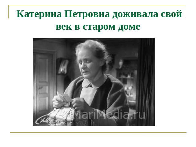 Катерина Петровна доживала свой век в старом доме