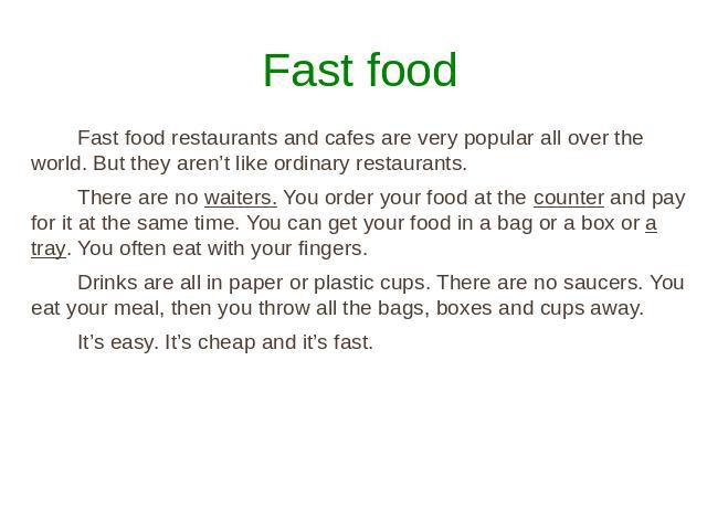 Fast food Fast food restaurants and cafes are very popular all over the world. But they aren’t like ordinary restaurants. There are no waiters. You order your food at the counter and pay for it at the same time. You can get your food in a bag or a b…