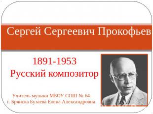 Сергей Сергеевич Прокофьев 1891-1953 Русский композитор Учитель музыки МБОУ СОШ