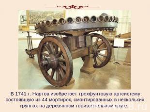 . В 1741 г. Нартов изобретает трехфунтовую артсистему, состоявшую из 44 мортирок