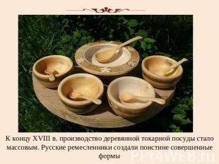 К концу XVIII в. производство деревянной токарной посуды стало массовым. Русские
