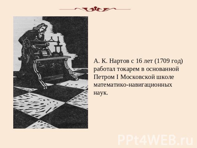 А. К. Нартов с 16 лет (1709 год) работал токарем в основанной Петром I Московской школе математико-навигационных наук.