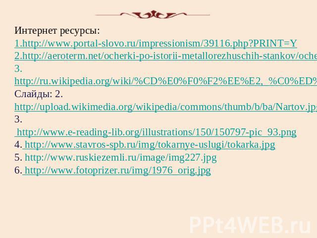 Интернет ресурсы: 1.http://www.portal-slovo.ru/impressionism/39116.php?PRINT=Y 2.http://aeroterm.net/ocherki-po-istorii-metallorezhuschih-stankov/ocherki-po-istorii-metallorezhuschih-stankov_30.html 3.http://ru.wikipedia.org/wiki/%CD%E0%F0%F2%EE%E2,…