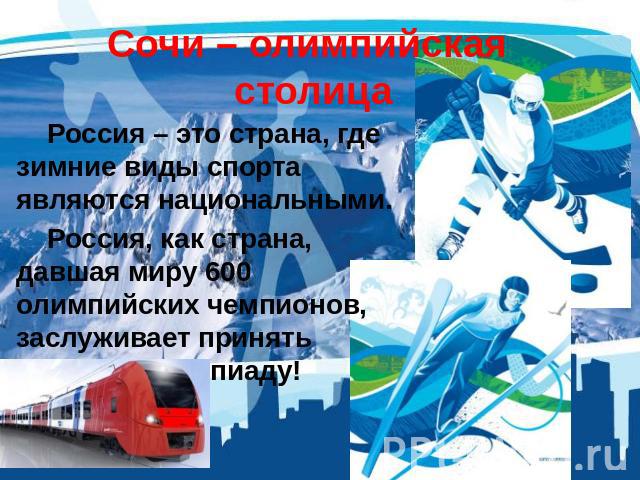 Сочи – олимпийская столица Россия – это страна, где зимние виды спорта являются национальными. Россия, как страна, давшая миру 600 олимпийских чемпионов, заслуживает принять зимнюю олимпиаду!