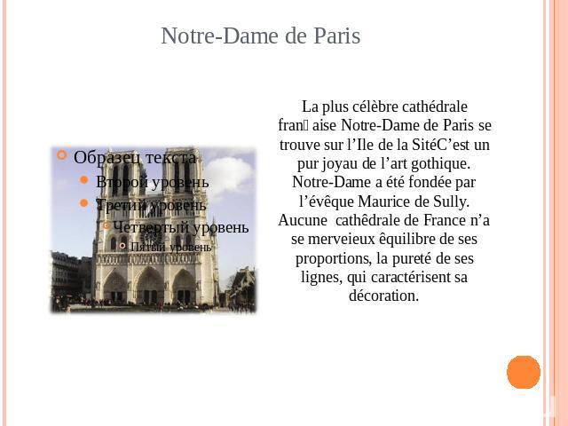 Notre-Dame de Paris La plus célèbre cathédrale franḉaise Notre-Dame de Paris se trouve sur l’Ile de la SitéC’est un pur joyau de l’art gothique. Notre-Dame a été fondée par l’évêque Maurice de Sully. Aucune cathêdrale de France n’a se merveieux êqui…