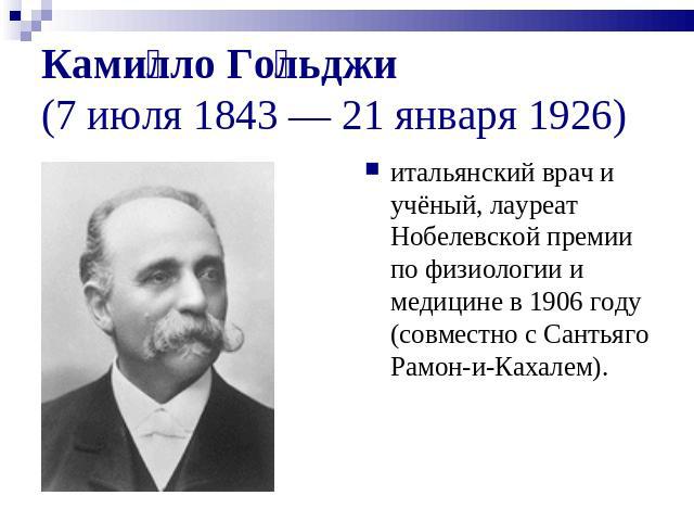 Камилло Гольджи (7 июля 1843 — 21 января 1926) итальянский врач и учёный, лауреат Нобелевской премии по физиологии и медицине в 1906 году (совместно с Сантьяго Рамон-и-Кахалем).