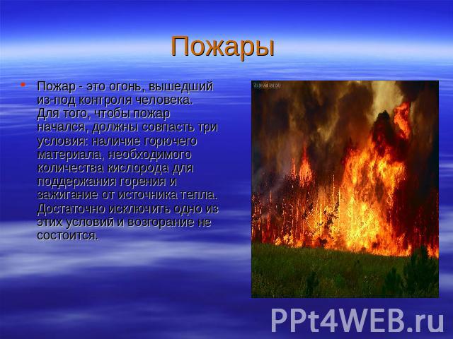 Пожар - это огонь, вышедший из-под контроля человека. Для того, чтобы пожар начался, должны совпасть три условия: наличие горючего материала, необходимого количества кислорода для поддержания горения и зажигание от источника тепла. Достаточно исключ…