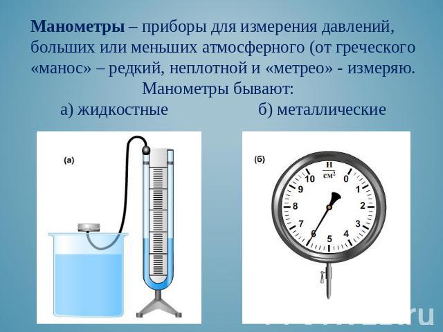 Манометры – приборы для измерения давлений, больших или меньших атмосферного (от греческого «манос» – редкий, неплотной и «метрео» - измеряю. Манометры бывают: а) жидкостные б) металлические