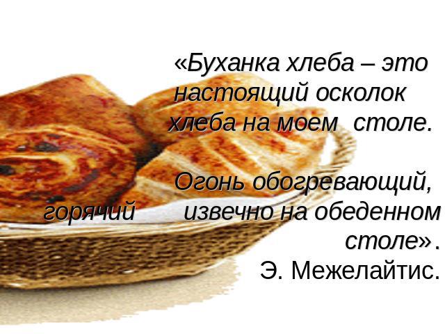 «Буханка хлеба – это настоящий осколок хлеба на моем столе. Огонь обогревающий, горячий извечно на обеденном столе». Э. Межелайтис.