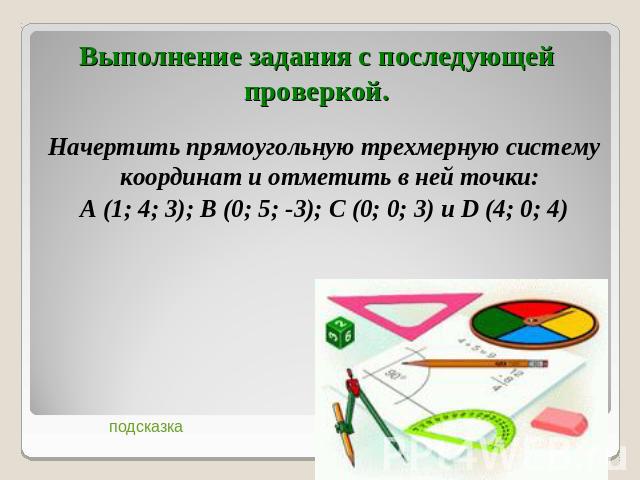 Начертить прямоугольную трехмерную систему координат и отметить в ней точки: Начертить прямоугольную трехмерную систему координат и отметить в ней точки: А (1; 4; 3); В (0; 5; -3); С (0; 0; 3) и D (4; 0; 4)