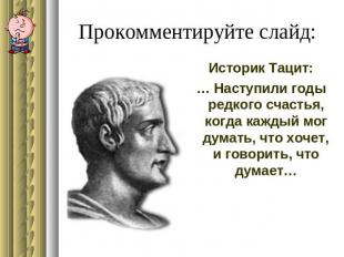 Прокомментируйте слайд:Историк Тацит:… Наступили годы редкого счастья, когда каж