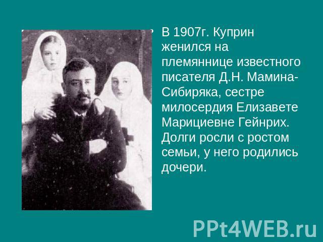 В 1907г. Куприн женился на племяннице известного писателя Д.Н. Мамина-Сибиряка, сестре милосердия Елизавете Марициевне Гейнрих. Долги росли с ростом семьи, у него родились дочери.