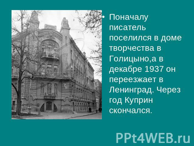 Поначалу писатель поселился в доме творчества в Голицыно,а в декабре 1937 он переезжает в Ленинград. Через год Куприн скончался.
