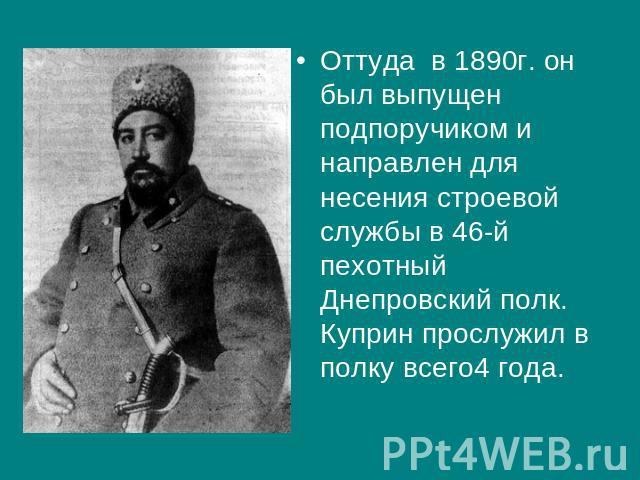 Оттуда в 1890г. он был выпущен подпоручиком и направлен для несения строевой службы в 46-й пехотный Днепровский полк. Куприн прослужил в полку всего4 года.