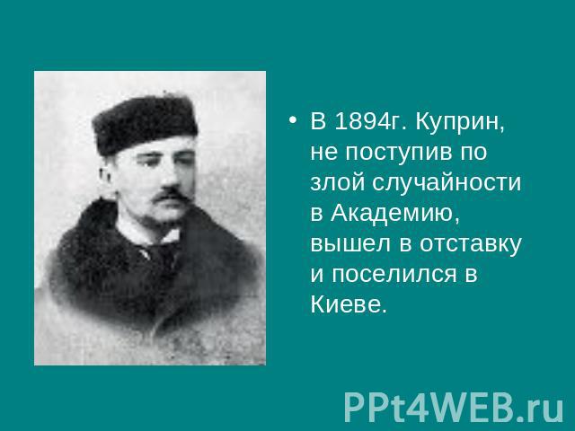 В 1894г. Куприн, не поступив по злой случайности в Академию, вышел в отставку и поселился в Киеве.