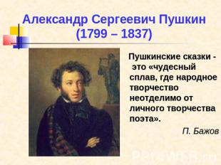 Александр Сергеевич Пушкин(1799 – 1837) Пушкинские сказки - это «чудесный сплав,