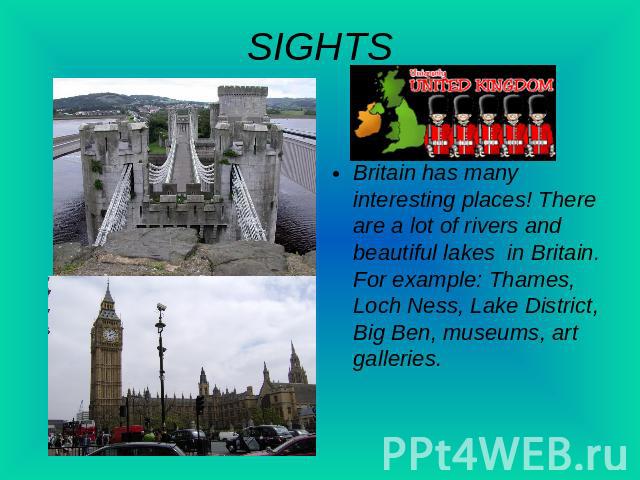 SIGHTS Britain has many interesting places! There are a lot of rivers and beautiful lakes in Britain. For example: Thames, Loch Ness, Lake District, Big Ben, museums, art galleries.