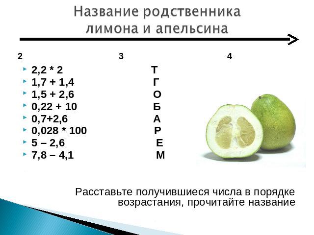 Название родственника лимона и апельсина 2,2 * 2 Т1,7 + 1,4 Г1,5 + 2,6 О0,22 + 10 Б0,7+2,6 А0,028 * 100 Р5 – 2,6 Е7,8 – 4,1 МРасставьте получившиеся числа в порядке возрастания, прочитайте название