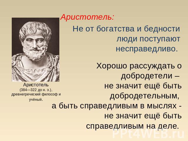 Аристотель:Аристотель(384—322 до н. э.), древнегреческий философ и учёный. Не от богатства и бедности люди поступают несправедливо. Хорошо рассуждать о добродетели – не значит ещё быть добродетельным, а быть справедливым в мыслях - не значит ещё быт…