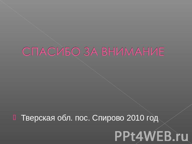 СПАСИБО ЗА ВНИМАНИЕ Тверская обл. пос. Спирово 2010 год