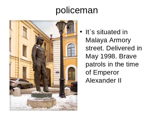 policemanIt`s situated in Malaya Armory street. Delivered in May 1998. Brave patrols in the time of Emperor Alexander II