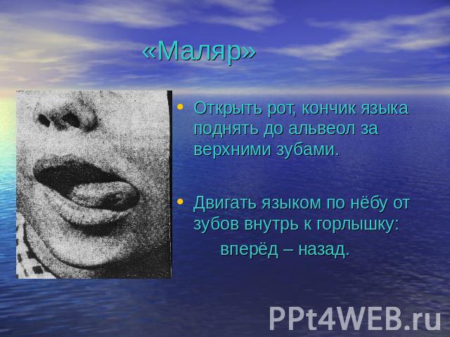 «Маляр» Открыть рот, кончик языка поднять до альвеол за верхними зубами.Двигать языком по нёбу от зубов внутрь к горлышку: вперёд – назад.
