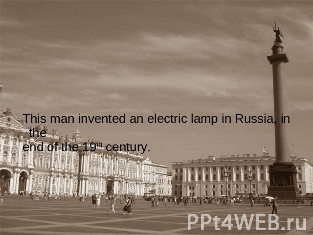 This man invented an electric lamp in Russia, in theend of the 19th century.
