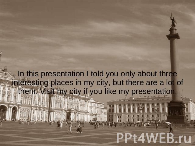 In this presentation I told you only about three interesting places in my city, but there are a lot of them. Visit my city if you like my presentation.