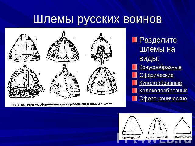 Шлемы русских воинов Разделите шлемы на виды: КонусообразныеСферическиеКуполообразныеКолоколообразныеСферо-конические