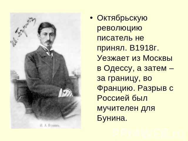 Октябрьскую революцию писатель не принял. В1918г. Уезжает из Москвы в Одессу, а затем – за границу, во Францию. Разрыв с Россией был мучителен для Бунина.