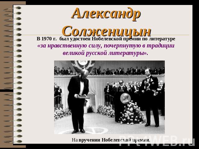 Александр Солженицын В 1970 г. был удостоен Нобелевской премии по литературе «за нравственную силу, почерпнутую в традиции великой русской литературы». На вручении Нобелевской премии.