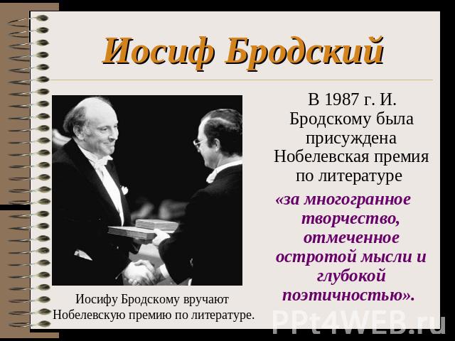 Иосиф Бродский В 1987 г. И. Бродскому была присуждена Нобелевская премия по литературе «за многогранное творчество, отмеченное остротой мысли и глубокой поэтичностью». Иосифу Бродскому вручают Нобелевскую премию по литературе.